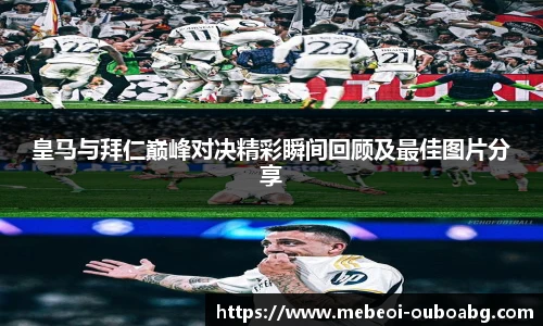 皇马与拜仁巅峰对决精彩瞬间回顾及最佳图片分享