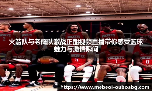 火箭队与老鹰队激战正酣视频直播带你感受篮球魅力与激情瞬间